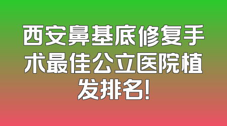 西安鼻基底修复手术最佳公立医院植发排名！