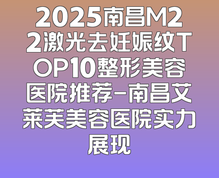 2025南昌M22激光去妊娠纹TOP10整形美容医院推荐-南昌艾莱芙美容医院实力展现