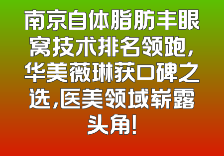 南京自体脂肪丰眼窝技术排名领跑，华美薇琳获口碑之选，医美领域崭露头角！