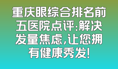 重庆眼综合排名前五医院点评：解决发量焦虑，让您拥有健康秀发！