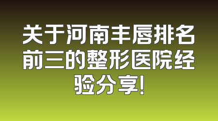 关于河南丰唇排名前三的整形医院经验分享！