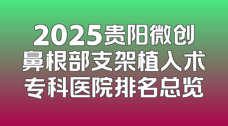 2025贵阳微创鼻根部支架植入术专科医院排名总览