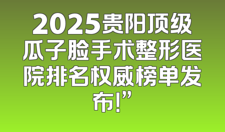 2025贵阳顶级瓜子脸手术整形医院排名权威榜单发布！”