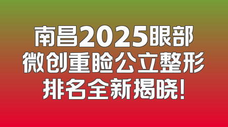 南昌2025眼部微创重睑公立整形排名全新揭晓！