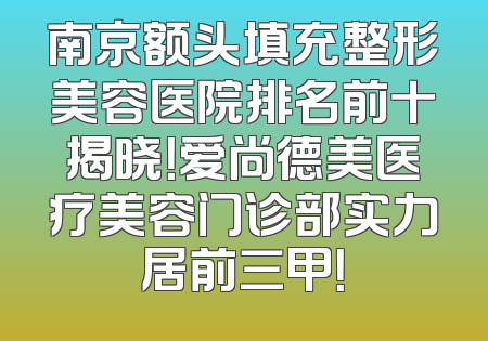 南京额头填充整形美容医院排名前十揭晓！爱尚德美医疗美容门诊部实力居前三甲！