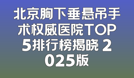 北京胸下垂悬吊手术权威医院TOP5排行榜揭晓 2025版