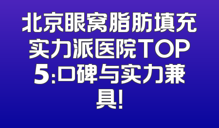 北京眼窝脂肪填充实力派医院TOP5：口碑与实力兼具！