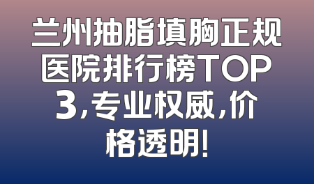 兰州抽脂填胸正规医院排行榜TOP3，专业权威，价格透明！