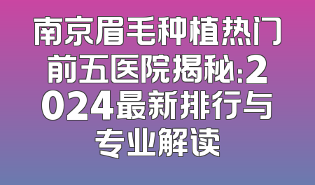 南京眉毛种植热门前五医院揭秘：2024最新排行与专业解读