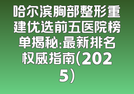 哈尔滨胸部整形重建优选前五医院榜单揭秘：最新排名权威指南（2025）
