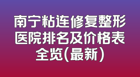 南宁粘连修复整形医院排名及价格表全览（最新）