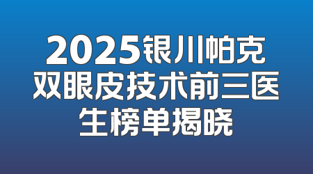 2025银川帕克双眼皮技术前三医生榜单揭晓