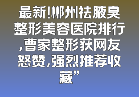 最新！郴州祛腋臭整形美容医院排行，曹家整形获网友怒赞，强烈推荐收藏”