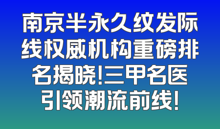 南京半永久纹发际线权威机构重磅排名揭晓！三甲名医引领潮流前线！