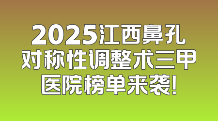 2025江西鼻孔对称性调整术三甲医院榜单来袭！