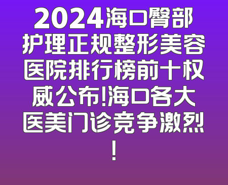 2024海口臀部护理正规整形美容医院排行榜前十权威公布！海口各大医美门诊竞争激烈！