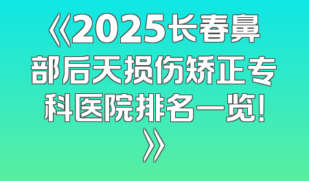《2025长春鼻部后天损伤矫正专科医院排名一览！》