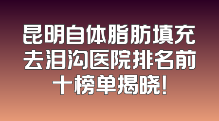 昆明自体脂肪填充去泪沟医院排名前十榜单揭晓！