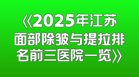 《2025年江苏面部除皱与提拉排名前三医院一览》