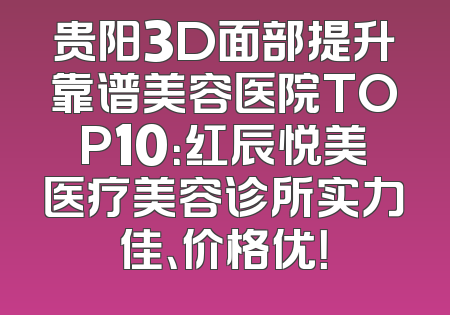 贵阳3D面部提升靠谱美容医院TOP10：红辰悦美医疗美容诊所实力佳、价格优！