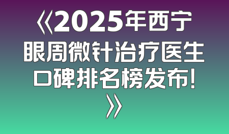 《2025年西宁眼周微针治疗医生口碑排名榜发布！》