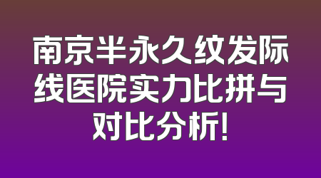 南京半永久纹发际线医院实力比拼与对比分析！