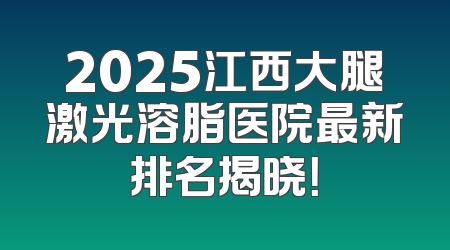 2025江西大腿激光溶脂医院最新排名揭晓！