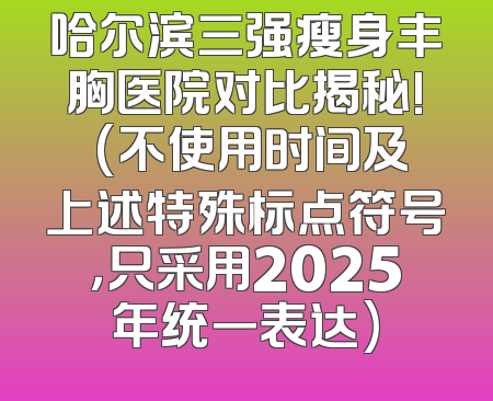 哈尔滨三强瘦身丰胸医院对比揭秘! (不使用时间及上述特殊标点符号，只采用2025年统一表达)