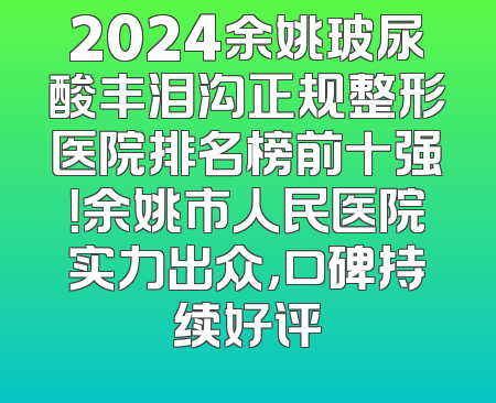 2024余姚玻尿酸丰泪沟正规整形医院排名榜前十强！余姚市人民医院实力出众，口碑持续好评
