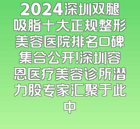 2024深圳双腿吸脂十大正规整形美容医院排名口碑集合公开！深圳容恩医疗美容诊所潜力股专家汇聚于此中