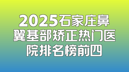 2025石家庄鼻翼基部矫正热门医院排名榜前四