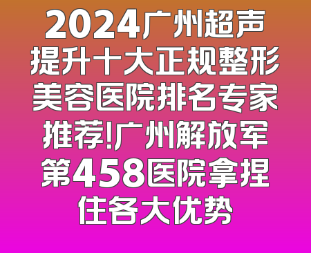 2024广州超声提升十大正规整形美容医院排名专家推荐！广州解放军第458医院拿捏住各大优势