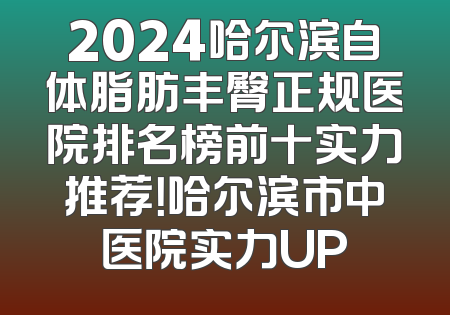 2024哈尔滨自体脂肪丰臀正规医院排名榜前十实力推荐！哈尔滨市中医院实力UP