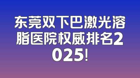 东莞双下巴激光溶脂医院权威排名2025！
