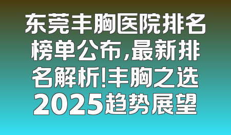 东莞丰胸医院排名榜单公布，最新排名解析！丰胸之选2025趋势展望
