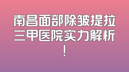 南昌面部除皱提拉三甲医院实力解析！