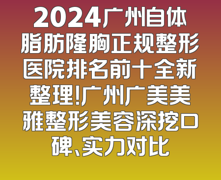 2024广州自体脂肪隆胸正规整形医院排名前十全新整理！广州广美美雅整形美容深挖口碑、实力对比