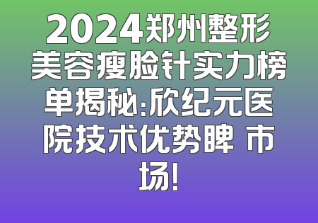 2024郑州整形美容瘦脸针实力榜单揭秘：欣纪元医院技术优势睥睮市场！