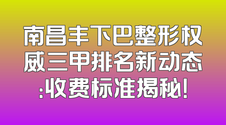 南昌丰下巴整形权威三甲排名新动态：收费标准揭秘！