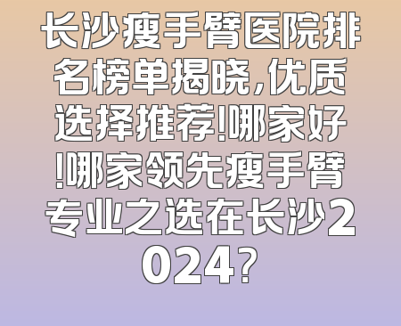 长沙瘦手臂医院排名榜单揭晓，优质选择推荐！哪家好！哪家领先瘦手臂专业之选在长沙2024？