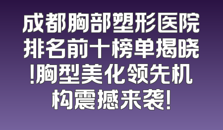 成都胸部塑形医院排名前十榜单揭晓！胸型美化领先机构震撼来袭！