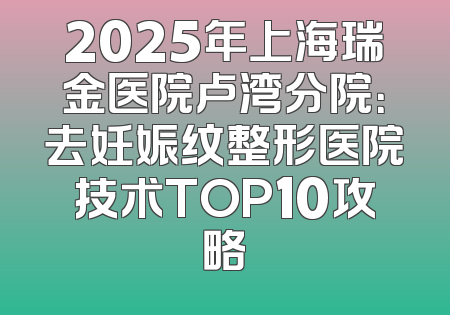 2025年上海瑞金医院卢湾分院：去妊娠纹整形医院技术TOP10攻略