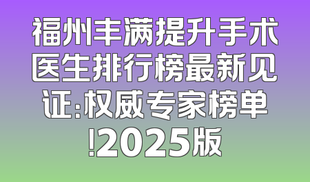 福州丰满提升手术医生排行榜最新见证：权威专家榜单！2025版