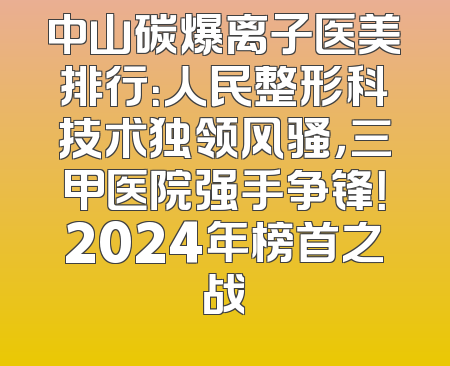 中山碳爆离子医美排行：人民整形科技术独领风骚，三甲医院强手争锋！2024年榜首之战