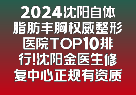 2024沈阳自体脂肪丰胸权威整形医院TOP10排行！沈阳金医生修复中心正规有资质