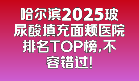 哈尔滨2025玻尿酸填充面颊医院排名TOP榜，不容错过！