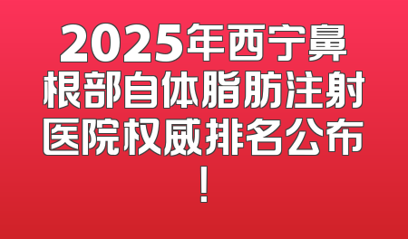 2025年西宁鼻根部自体脂肪注射医院权威排名公布！