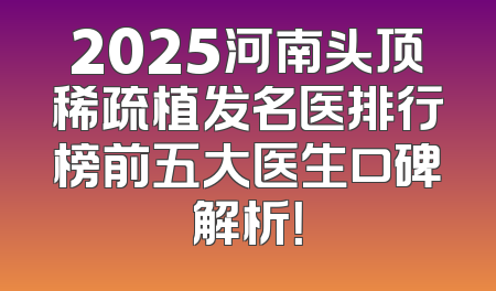 2025河南头顶稀疏植发名医排行榜前五大医生口碑解析！