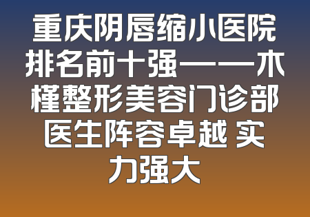 重庆阴唇缩小医院排名前十强——木槿整形美容门诊部医生阵容卓越 实力强大