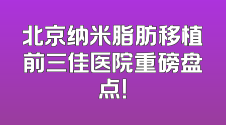 北京纳米脂肪移植前三佳医院重磅盘点！